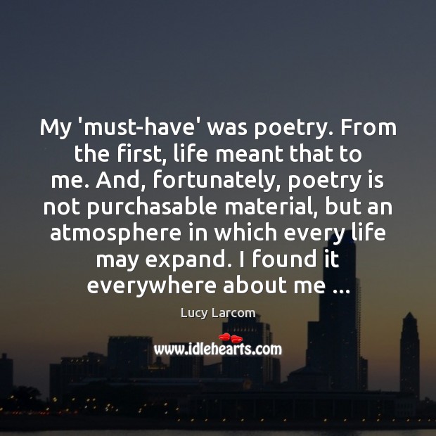 My ‘must-have’ was poetry. From the first, life meant that to me. Lucy Larcom Picture Quote