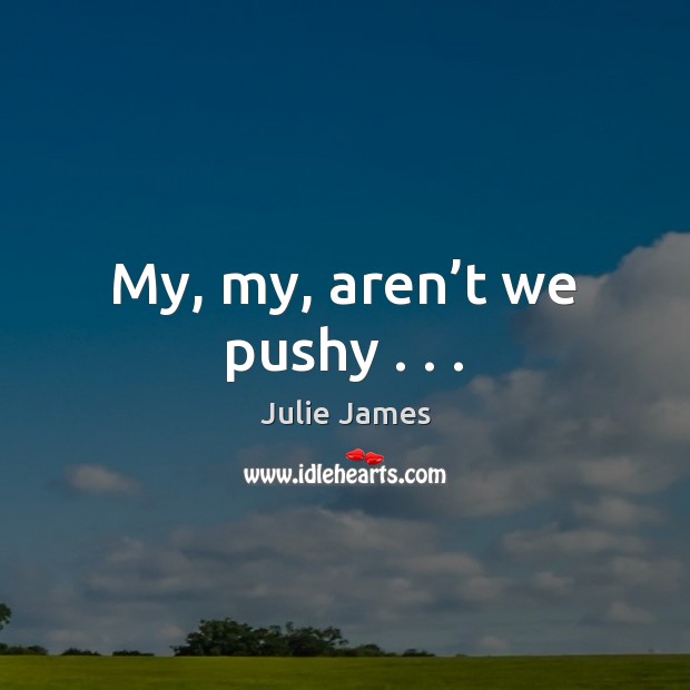 My, my, aren’t we pushy . . . Julie James Picture Quote