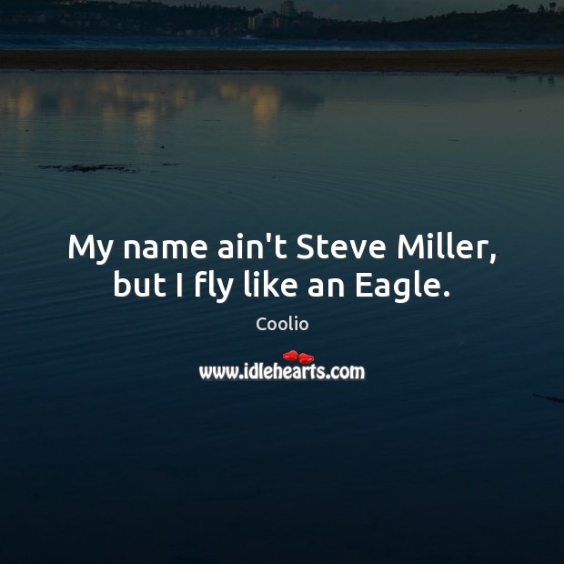 My name ain’t Steve Miller, but I fly like an Eagle. Coolio Picture Quote
