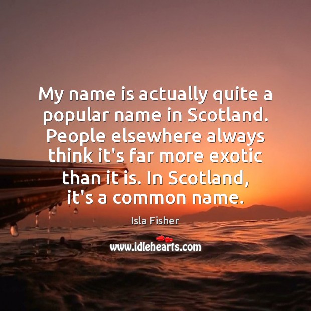 My name is actually quite a popular name in Scotland. People elsewhere Isla Fisher Picture Quote