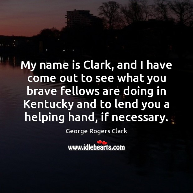 My name is Clark, and I have come out to see what George Rogers Clark Picture Quote