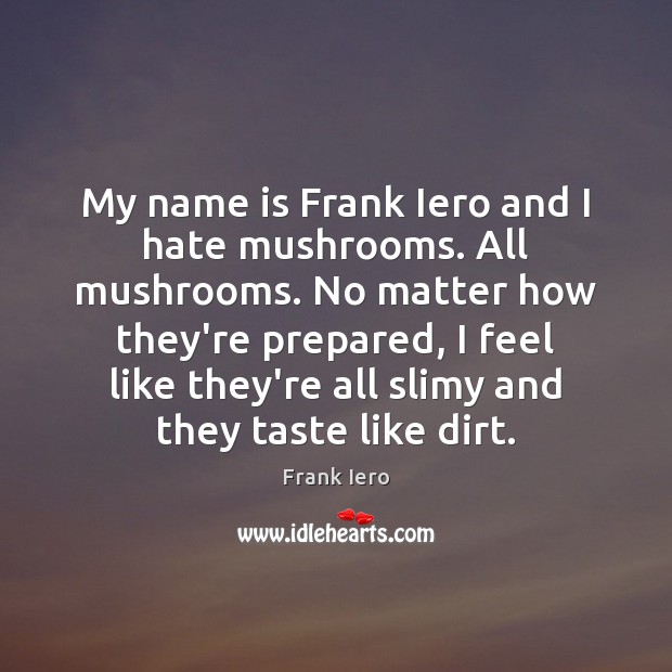 My name is Frank Iero and I hate mushrooms. All mushrooms. No Frank Iero Picture Quote
