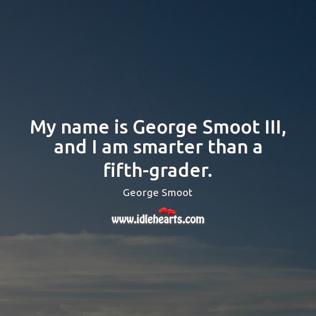 My name is George Smoot III, and I am smarter than a fifth-grader. George Smoot Picture Quote