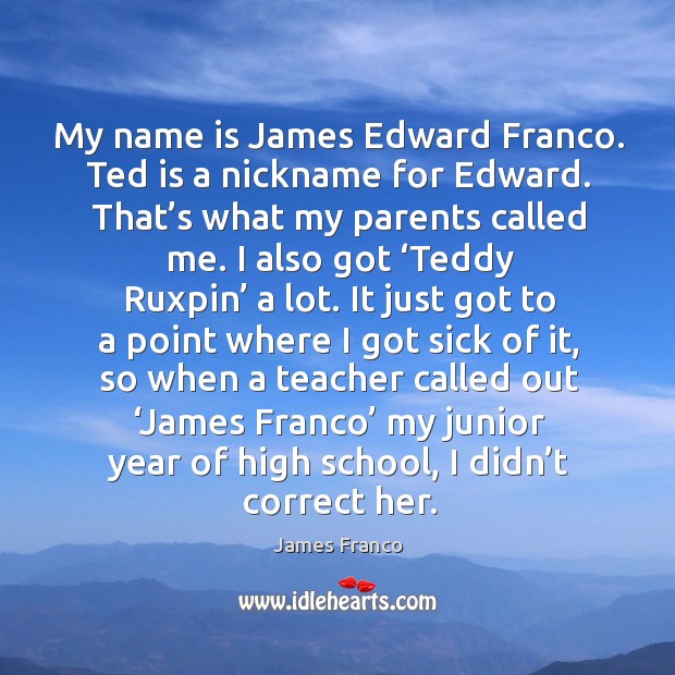 My name is james edward franco. Ted is a nickname for edward. That’s what my parents called me. James Franco Picture Quote