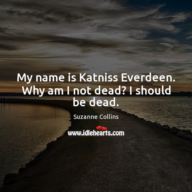 My name is Katniss Everdeen. Why am I not dead? I should be dead. Suzanne Collins Picture Quote