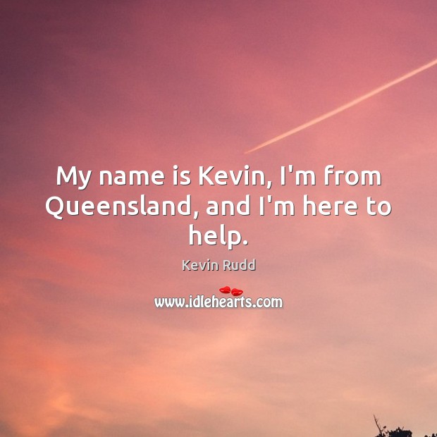 My name is Kevin, I’m from Queensland, and I’m here to help. Kevin Rudd Picture Quote