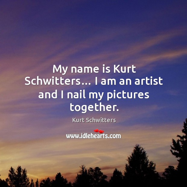 My name is kurt schwitters… I am an artist and I nail my pictures together. Kurt Schwitters Picture Quote