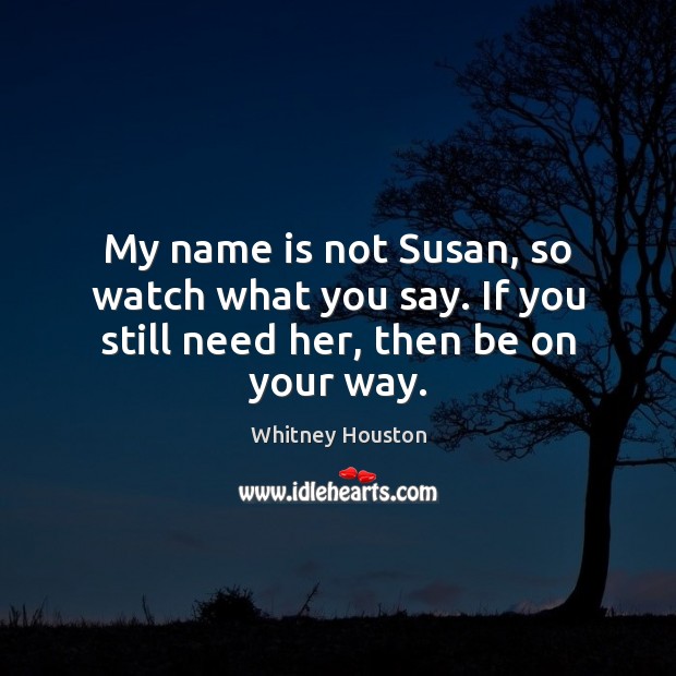 My name is not Susan, so watch what you say. If you still need her, then be on your way. Whitney Houston Picture Quote