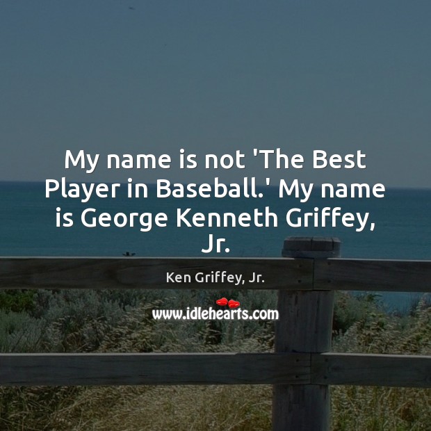My name is not ‘The Best Player in Baseball.’ My name is George Kenneth Griffey, Jr. Ken Griffey, Jr. Picture Quote