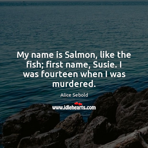My name is Salmon, like the fish; first name, Susie. I was fourteen when I was murdered. Alice Sebold Picture Quote
