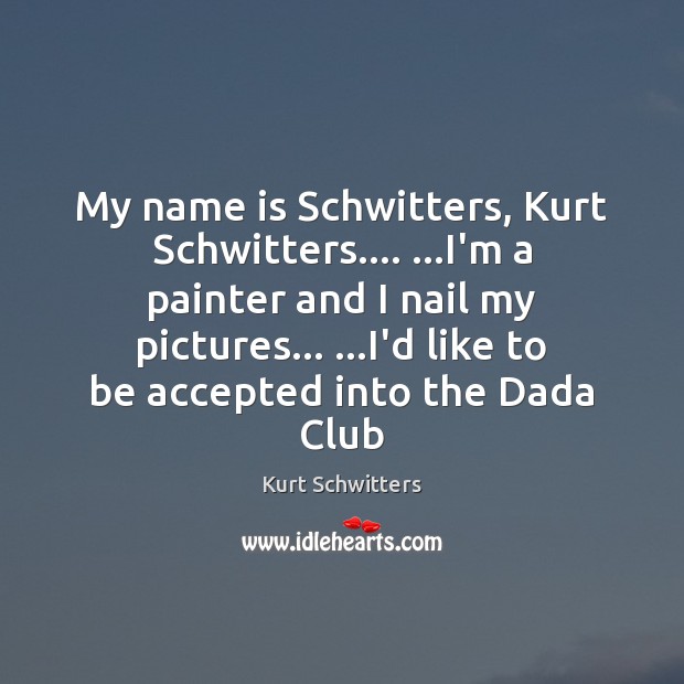 My name is Schwitters, Kurt Schwitters…. …I’m a painter and I nail Kurt Schwitters Picture Quote