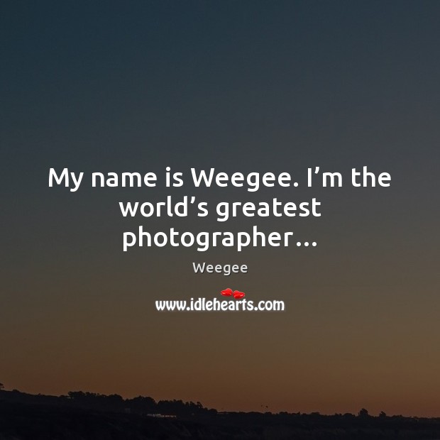 My name is Weegee. I’m the world’s greatest photographer… Weegee Picture Quote