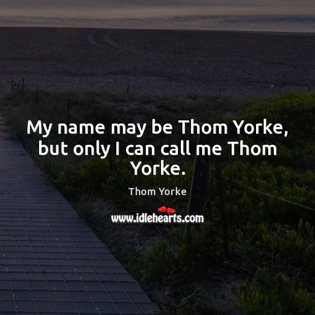 My name may be Thom Yorke, but only I can call me Thom Yorke. Thom Yorke Picture Quote
