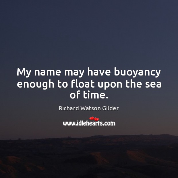 My name may have buoyancy enough to float upon the sea of time. Richard Watson Gilder Picture Quote