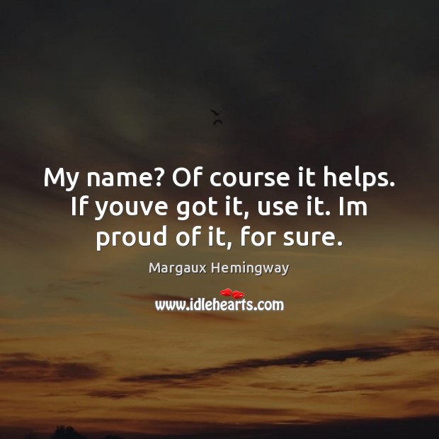 My name? Of course it helps. If youve got it, use it. Im proud of it, for sure. Image