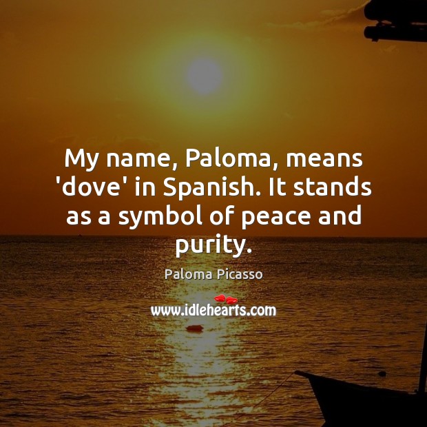 My name, Paloma, means ‘dove’ in Spanish. It stands as a symbol of peace and purity. Paloma Picasso Picture Quote