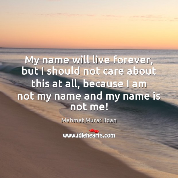 My name will live forever, but I should not care about this Mehmet Murat Ildan Picture Quote