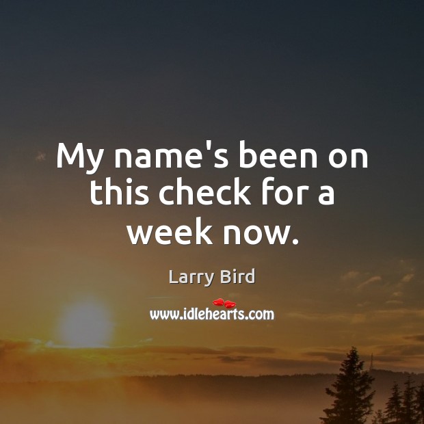 My name’s been on this check for a week now. Larry Bird Picture Quote