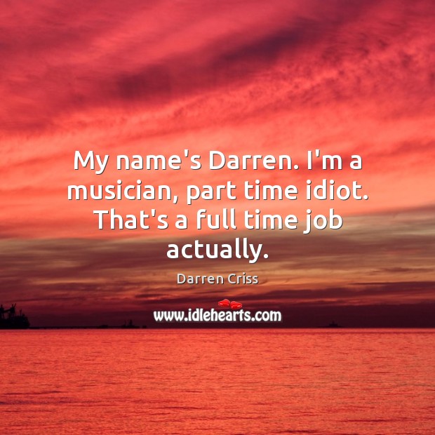 My name’s Darren. I’m a musician, part time idiot. That’s a full time job actually. Darren Criss Picture Quote
