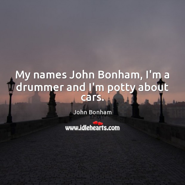 My names John Bonham, I’m a drummer and I’m potty about cars. John Bonham Picture Quote