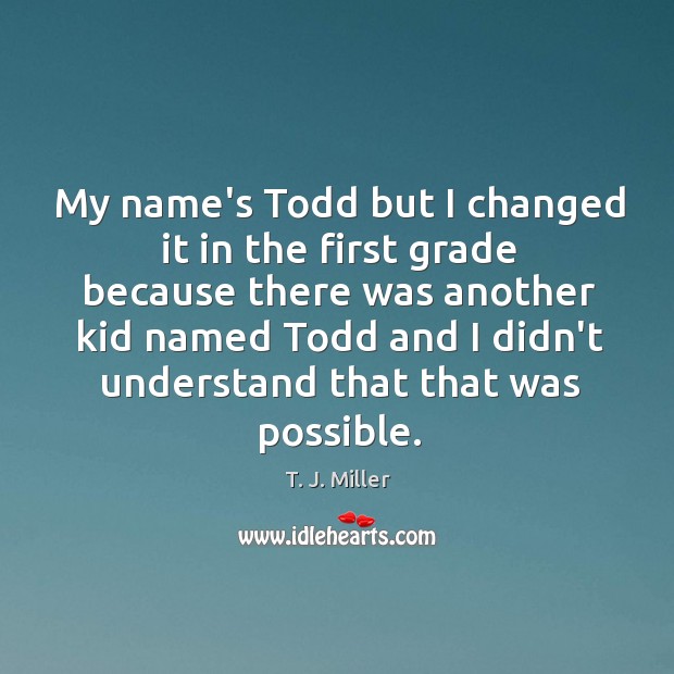 My name’s Todd but I changed it in the first grade because T. J. Miller Picture Quote