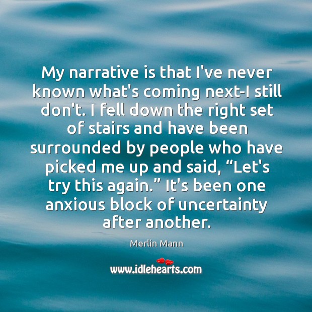 My narrative is that I’ve never known what’s coming next-I still don’t. Image