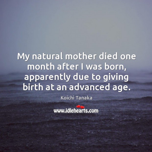 My natural mother died one month after I was born, apparently due to giving birth at an advanced age. Koichi Tanaka Picture Quote