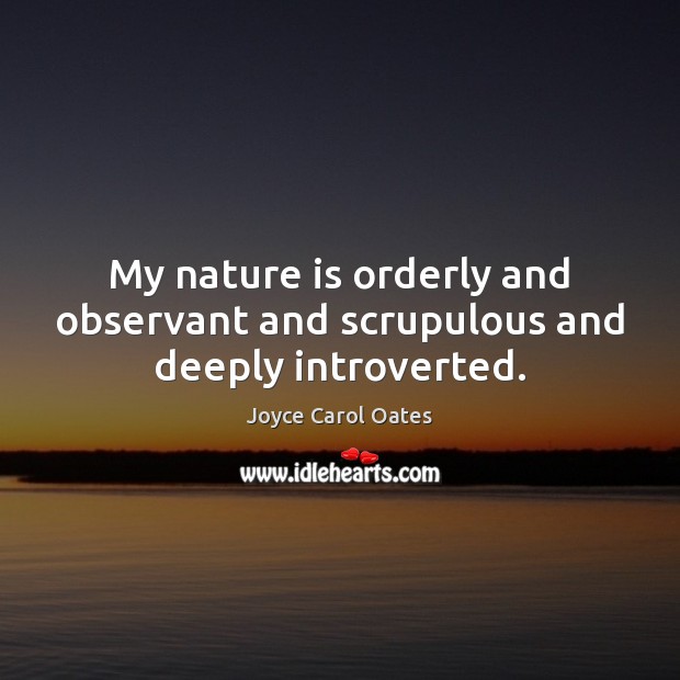 My nature is orderly and observant and scrupulous and deeply introverted. Joyce Carol Oates Picture Quote