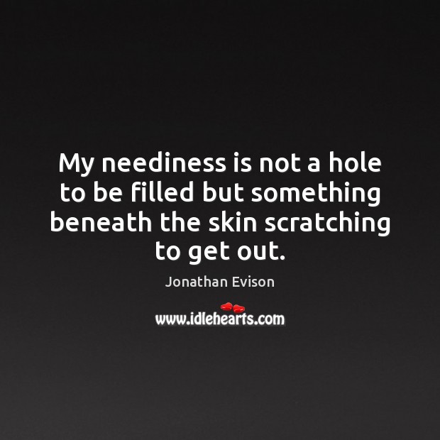 My neediness is not a hole to be filled but something beneath Jonathan Evison Picture Quote