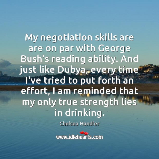 My negotiation skills are are on par with George Bush’s reading ability. Chelsea Handler Picture Quote