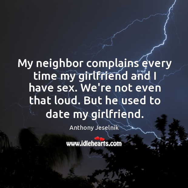 My neighbor complains every time my girlfriend and I have sex. We’re Anthony Jeselnik Picture Quote