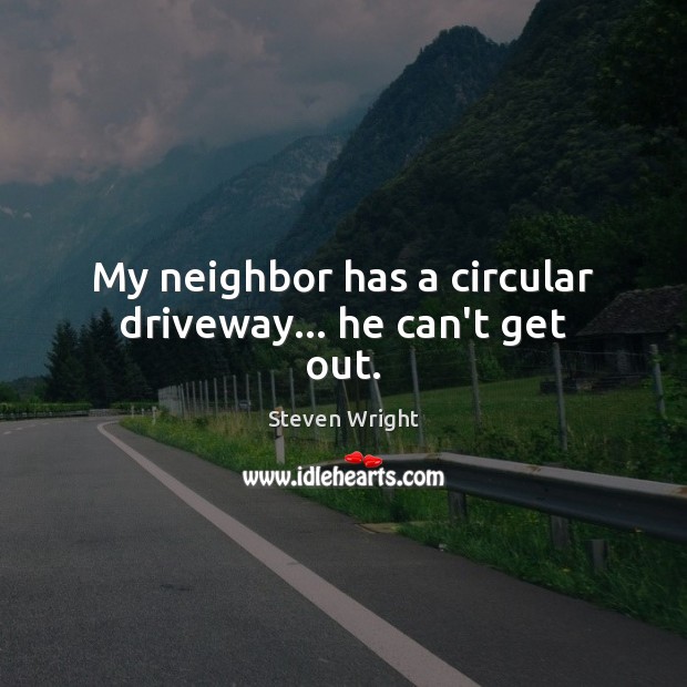 My neighbor has a circular driveway… he can’t get out. Steven Wright Picture Quote