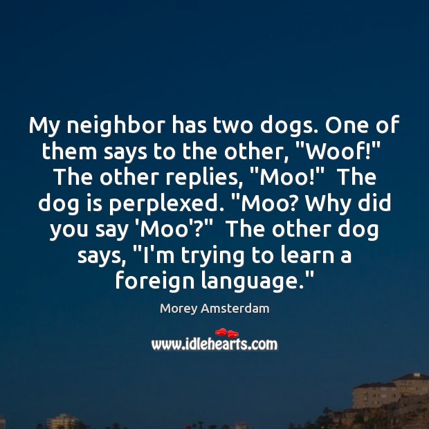 My neighbor has two dogs. One of them says to the other, “ Morey Amsterdam Picture Quote