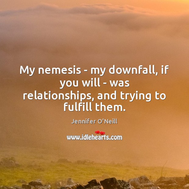 My nemesis – my downfall, if you will – was relationships, and trying to fulfill them. Image