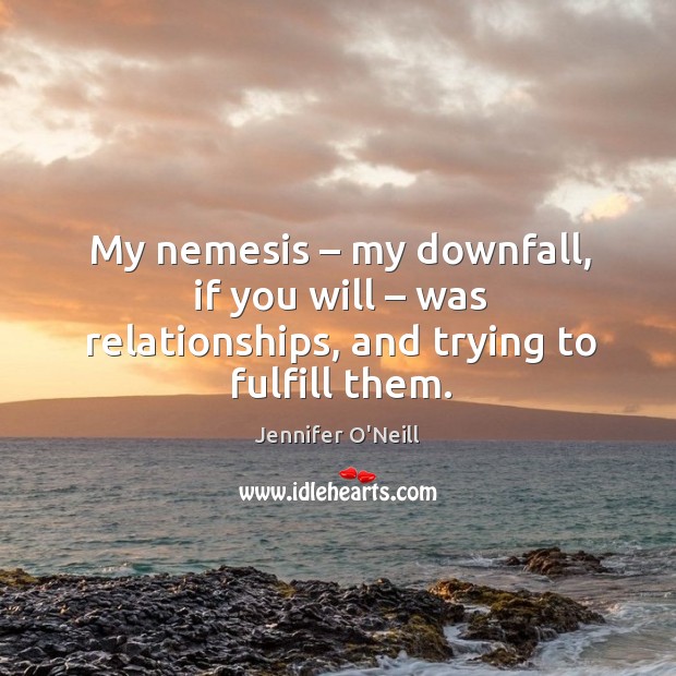 My nemesis – my downfall, if you will – was relationships, and trying to fulfill them. Jennifer O’Neill Picture Quote