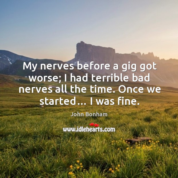 My nerves before a gig got worse; I had terrible bad nerves all the time. Once we started… I was fine. John Bonham Picture Quote