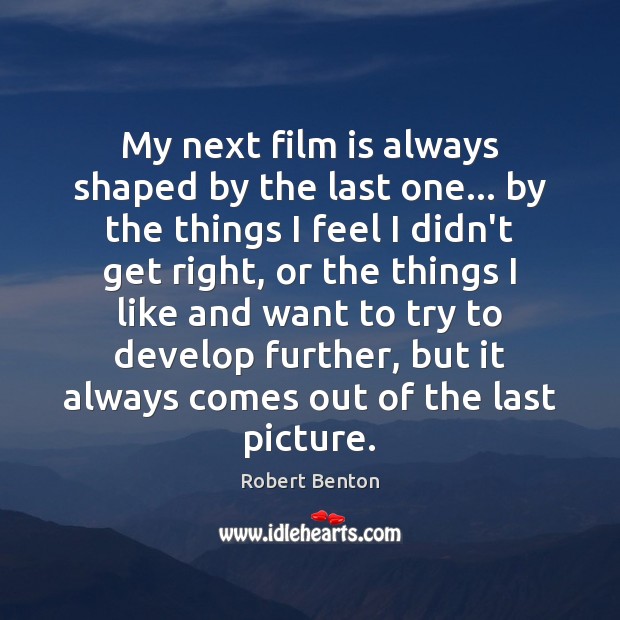 My next film is always shaped by the last one… by the Robert Benton Picture Quote