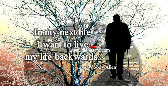 In my next life I want to live my life backwards. Image