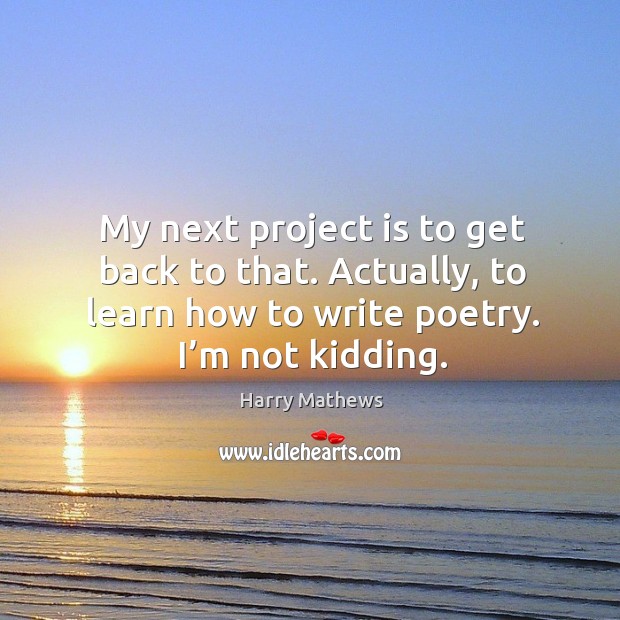 My next project is to get back to that. Actually, to learn how to write poetry. I’m not kidding. Harry Mathews Picture Quote