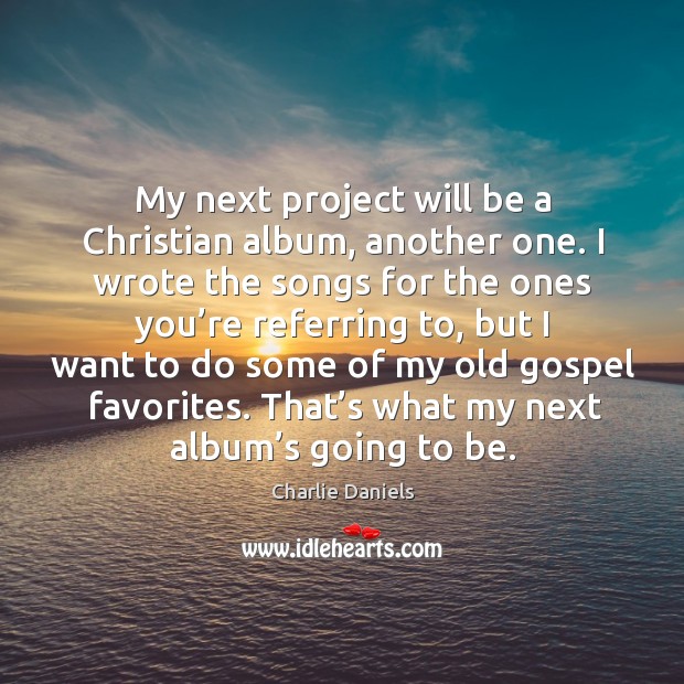 My next project will be a christian album, another one. I wrote the songs for the Charlie Daniels Picture Quote