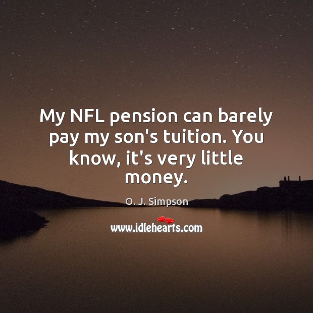 My NFL pension can barely pay my son’s tuition. You know, it’s very little money. O. J. Simpson Picture Quote