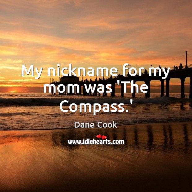 My nickname for my mom was ‘The Compass.’ Dane Cook Picture Quote