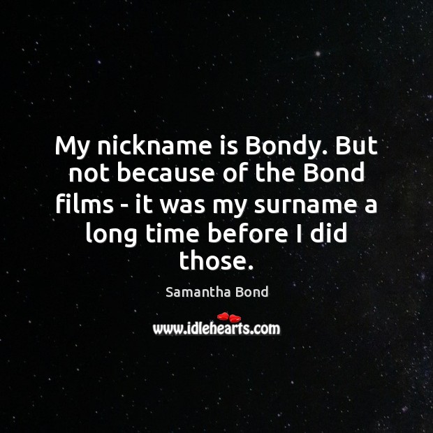 My nickname is Bondy. But not because of the Bond films – Samantha Bond Picture Quote