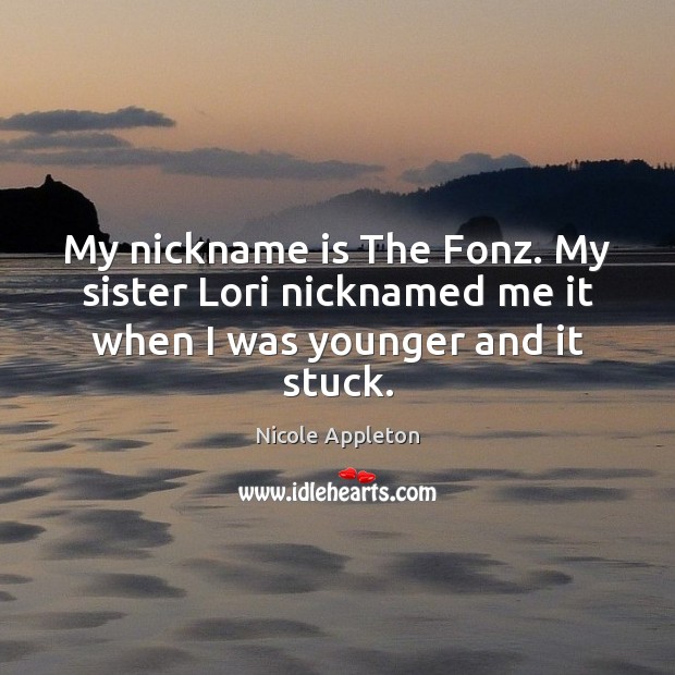 My nickname is The Fonz. My sister Lori nicknamed me it when I was younger and it stuck. Nicole Appleton Picture Quote