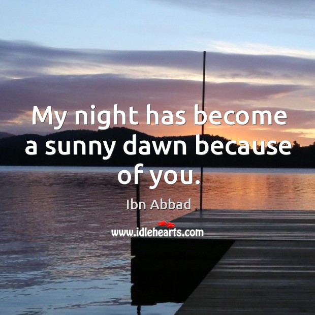 My night has become a sunny dawn because of you. Ibn Abbad Picture Quote