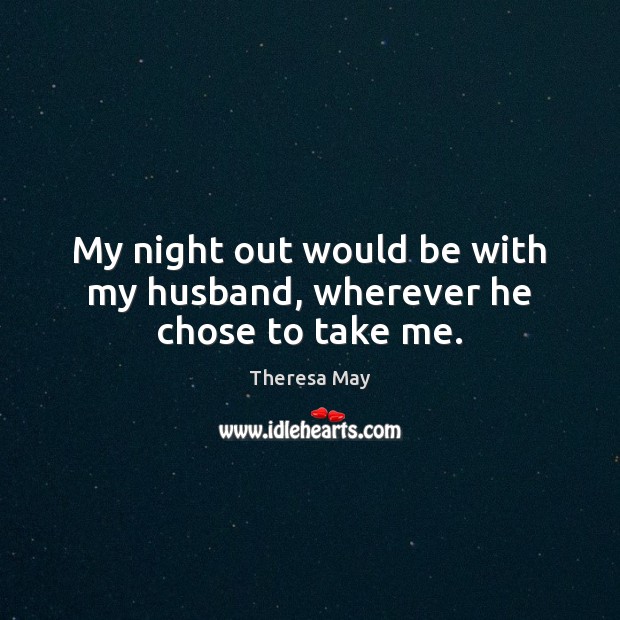My night out would be with my husband, wherever he chose to take me. Theresa May Picture Quote