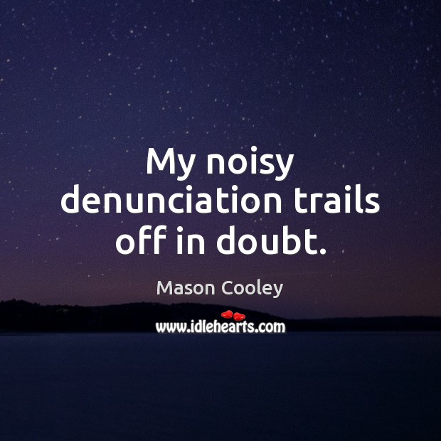 My noisy denunciation trails off in doubt. Image
