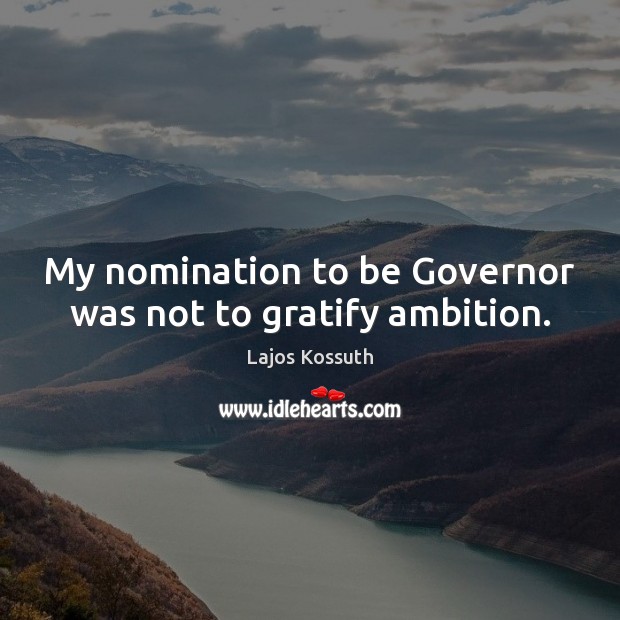 My nomination to be Governor was not to gratify ambition. Lajos Kossuth Picture Quote