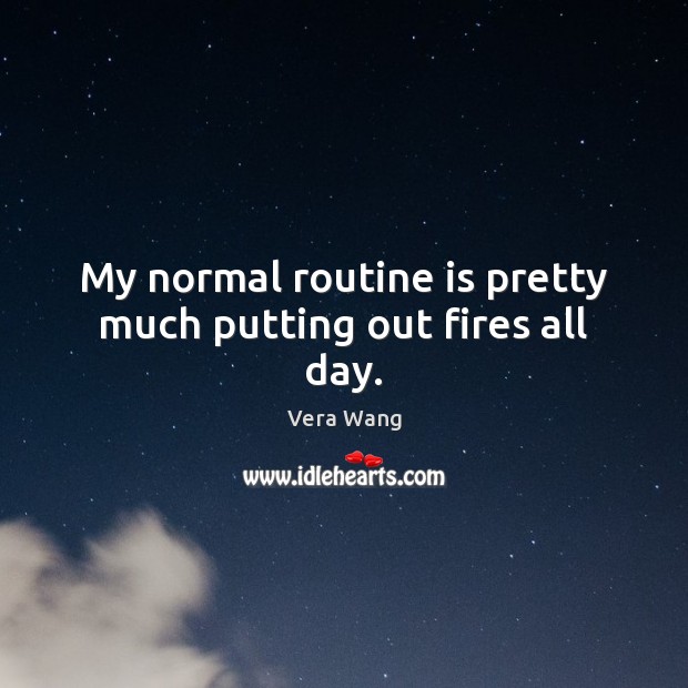 My normal routine is pretty much putting out fires all day. Vera Wang Picture Quote