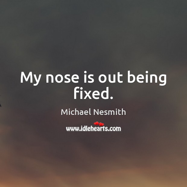 My nose is out being fixed. Michael Nesmith Picture Quote